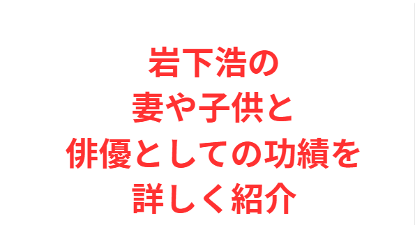 岩下浩の妻や子供と俳優としての功績を詳しく紹介