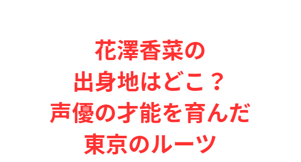 花澤香菜の出身地はどこ？声優の才能を育んだ東京のルーツ