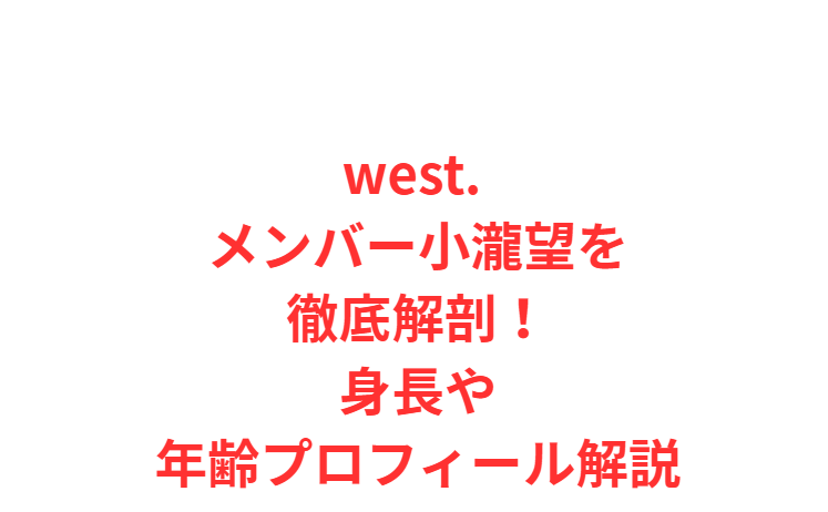 west. メンバー小瀧望を徹底解剖！身長や年齢プロフィール解説