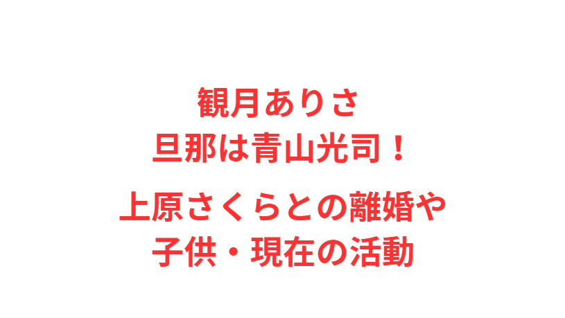 観月ありさ 旦那は青山光司！上原さくらとの離婚や子供・現在の活動