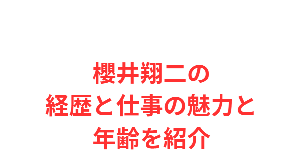 櫻井翔二の経歴と仕事の魅力と年齢を紹介
