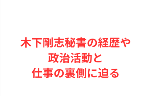 木下剛志秘書の経歴や政治活動と仕事の裏側に迫る