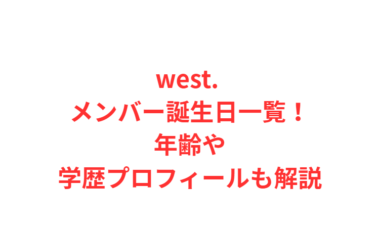 west. メンバー誕生日一覧！年齢や学歴プロフィールも解説