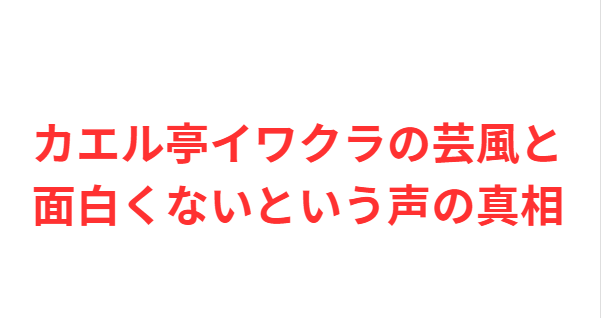カエル亭イワクラの芸風と面白くないという声の真相