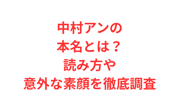 中村アンの本名とは？読み方や意外な素顔を徹底調査