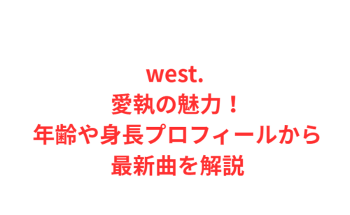 west. 愛執の魅力！年齢や身長プロフィールから最新曲を解説