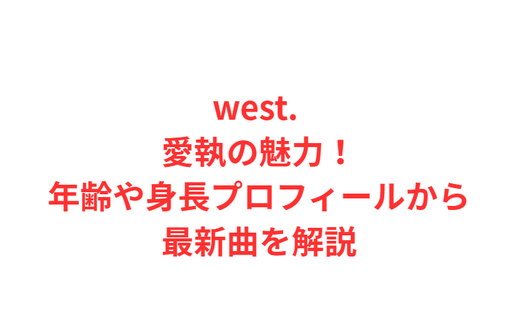 west. 愛執の魅力！年齢や身長プロフィールから最新曲を解説