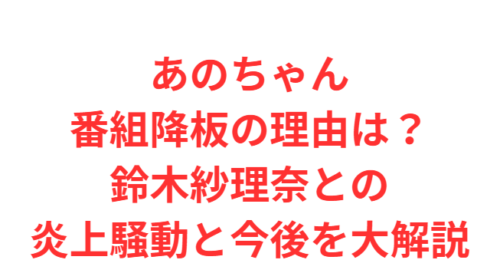 あのちゃん番組降板の理由は？鈴木紗理奈との炎上騒動と今後を大解説