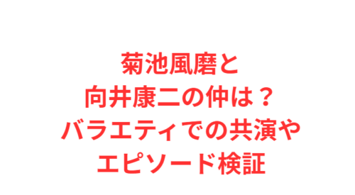 菊池風磨と向井康二の仲は?バラエティでの共演やエピソード検証