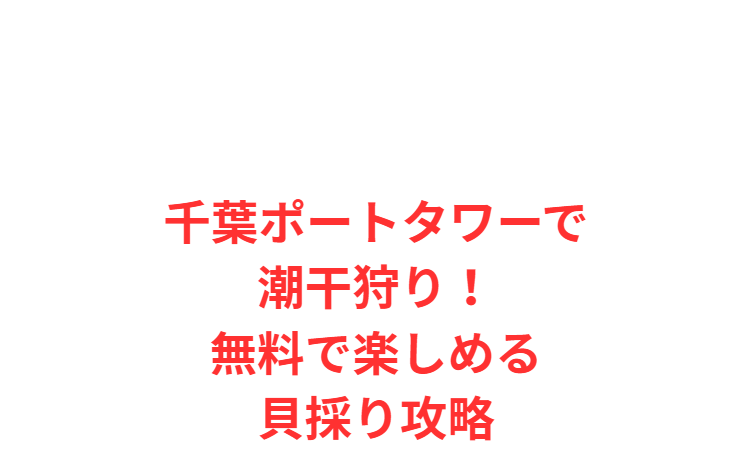 千葉ポートタワーで潮干狩り！無料で楽しめる貝採り攻略