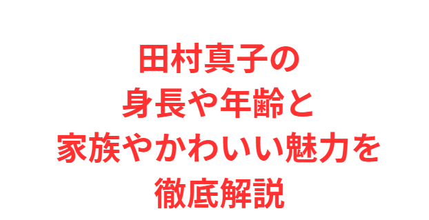 田村真子の身長や年齢と家族やかわいい魅力を徹底解説