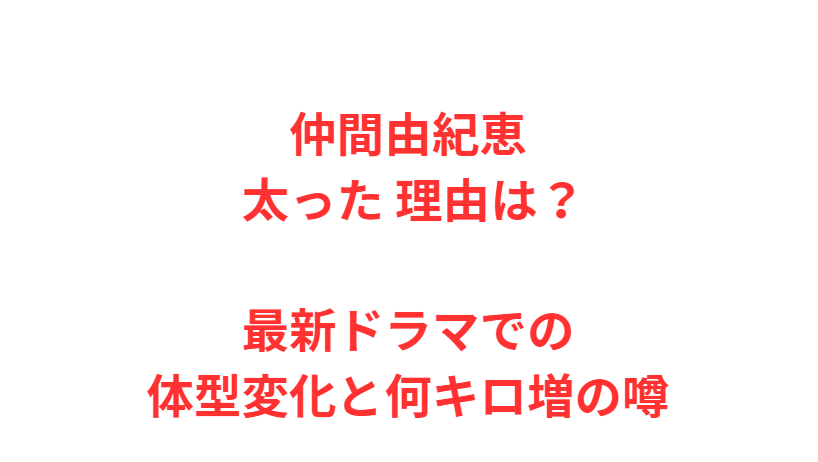 仲間由紀恵 太った 理由は？最新ドラマでの体型変化と何キロ増の噂