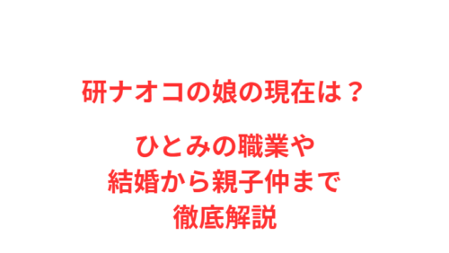 研ナオコの娘の現在は？ひとみの職業や結婚から親子仲まで徹底解説