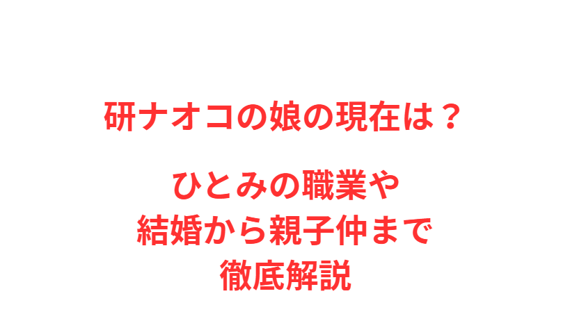 研ナオコの娘の現在は？ひとみの職業や結婚から親子仲まで徹底解説