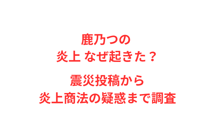 鹿乃つの 炎上 なぜ起きた？震災投稿から炎上商法の疑惑まで調査