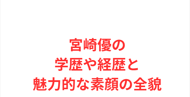 宮崎優の学歴や経歴と魅力的な素顔の全貌
