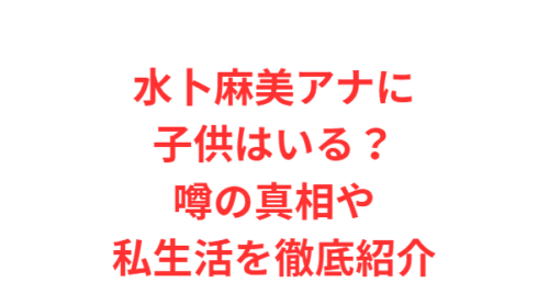 水卜麻美アナに子供はいる?噂の真相や私生活を徹底紹介
