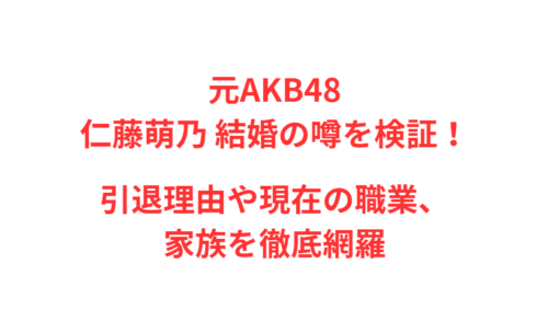 元AKB48仁藤萌乃 結婚の噂を検証！引退理由や現在の職業、家族を徹底網羅