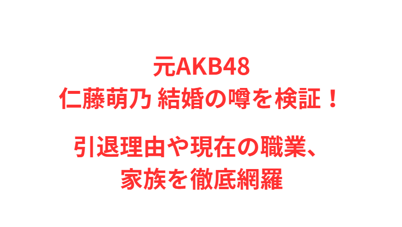 元AKB48仁藤萌乃 結婚の噂を検証！引退理由や現在の職業、家族を徹底網羅