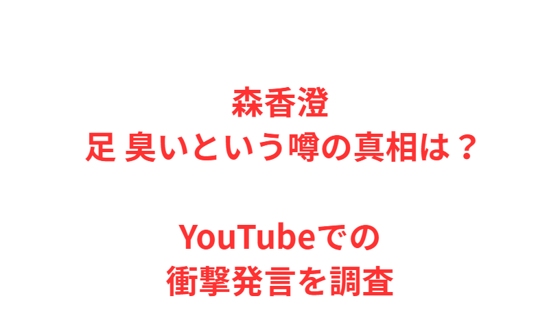 森香澄 足 臭いという噂の真相は？YouTubeでの衝撃発言を調査
