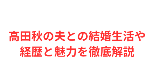 高田秋の夫との結婚生活や経歴と魅力を徹底解説