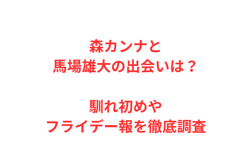 森カンナと馬場雄大の出会いは？馴れ初めやフライデー報を徹底調査