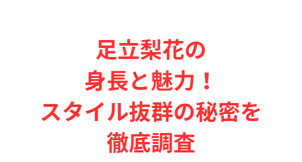 足立梨花の身長と魅力！スタイル抜群の秘密を徹底調査