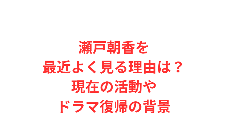 瀬戸朝香を最近よく見る理由は？現在の活動やドラマ復帰の背景