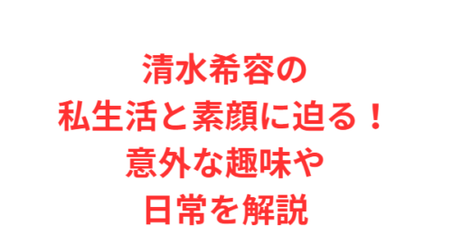 清水希容の私生活と素顔に迫る!意外な趣味や日常を解説