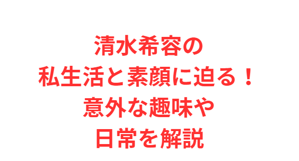清水希容の私生活と素顔に迫る！意外な趣味や日常を解説