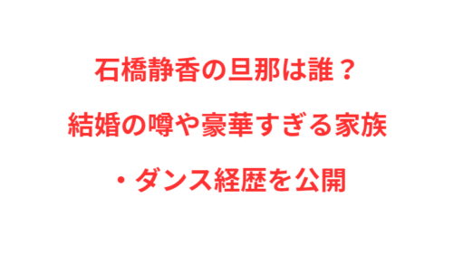 石橋静香の旦那は誰？結婚の噂や豪華すぎる家族・ダンス経歴を公開