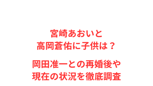 宮崎あおいと高岡蒼佑に子供は？岡田准一との再婚後や現在の状況を徹底調査