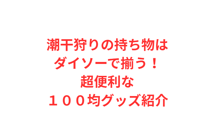 潮干狩りの持ち物はダイソーで揃う！超便利な１００均グッズ紹介