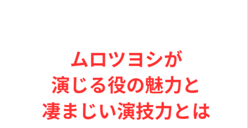 ムロツヨシが演じる役の魅力と凄まじい演技力とは