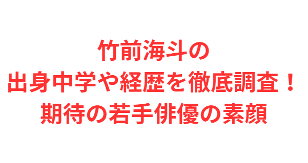竹前海斗の出身中学や経歴を徹底調査！期待の若手俳優の素顔