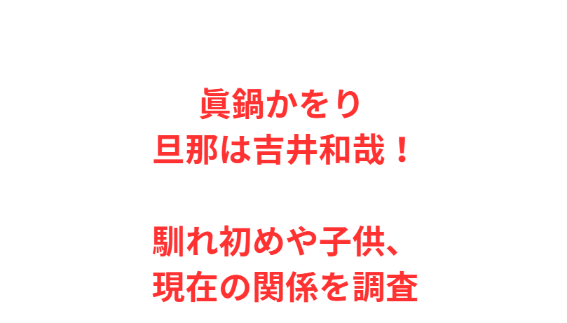 眞鍋かをり 旦那は吉井和哉！馴れ初めや子供、現在の関係を調査