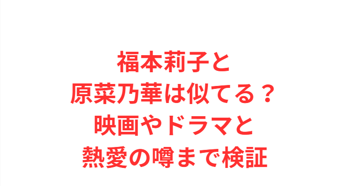 福本莉子と原菜乃華は似てる？映画やドラマと熱愛の噂まで検証