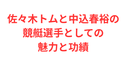 佐々木トムと中込春裕の競艇選手としての魅力と功績
