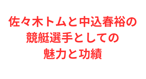 佐々木トムと中込春裕の競艇選手としての魅力と功績
