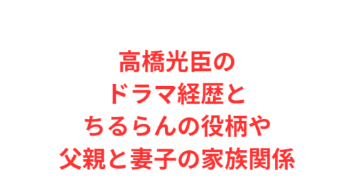 高橋光臣のドラマ経歴とちるらんの役柄や父親と妻子の家族関係
