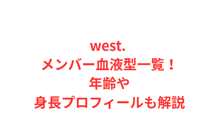 west. メンバー血液型一覧！年齢や身長プロフィールも解説
