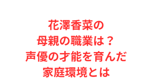 花澤香菜の母親の職業は?声優の才能を育んだ家庭環境とは