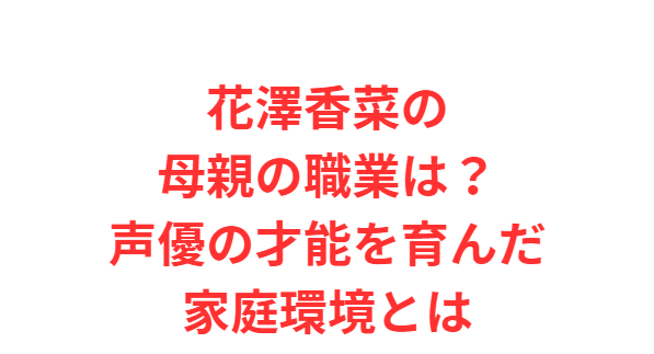 花澤香菜の母親の職業は？声優の才能を育んだ家庭環境とは