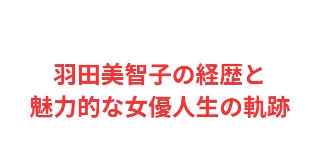 羽田美智子の経歴と魅力的な女優人生の軌跡