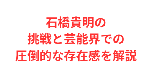 石橋貴明の挑戦と芸能界での圧倒的な存在感を解説