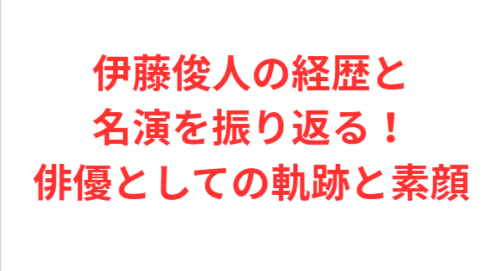 伊藤俊人の経歴と名演を振り返る!俳優としての軌跡と素顔
