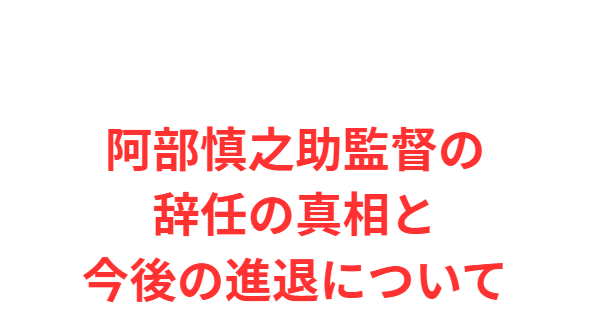 阿部慎之助監督の辞任の真相と今後の進退について