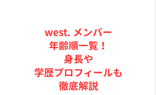 west. メンバー年齢順一覧！身長や学歴プロフィールも徹底解説