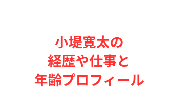 小堤寛太の経歴や仕事と年齢プロフィール