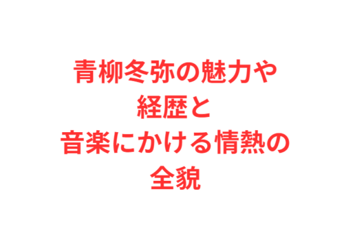 青柳冬弥の魅力や経歴と音楽にかける情熱の全貌